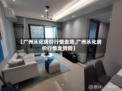 【广州从化房价行情走势,广州从化房价行情走势图】