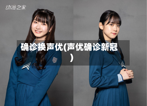 确诊换声优(声优确诊新冠)