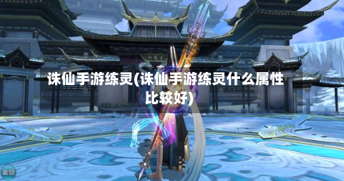 诛仙手游练灵(诛仙手游练灵什么属性比较好)