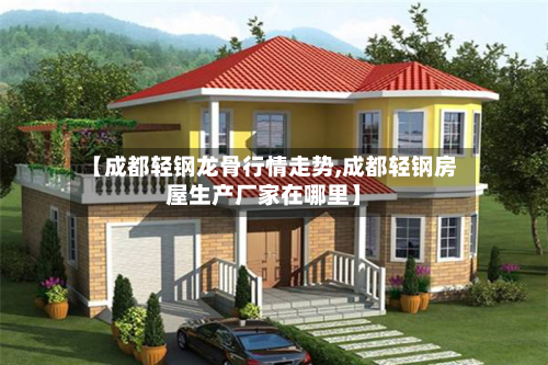 【成都轻钢龙骨行情走势,成都轻钢房屋生产厂家在哪里】