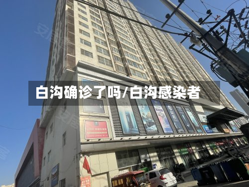 白沟确诊了吗/白沟感染者-第3张图片