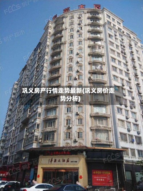 巩义房产行情走势最新(巩义房价走势分析)-第2张图片