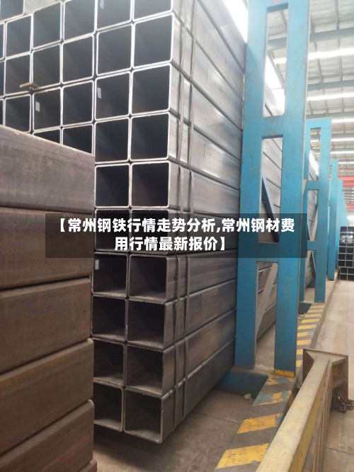 【常州钢铁行情走势分析,常州钢材费用行情最新报价】-第2张图片