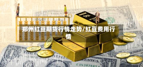郑州红豆期货行情走势/红豆费用行情