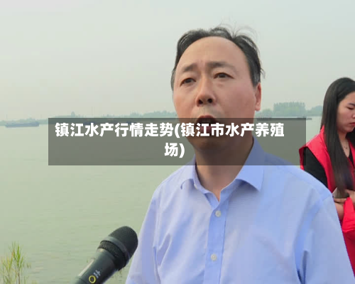 镇江水产行情走势(镇江市水产养殖场)-第2张图片