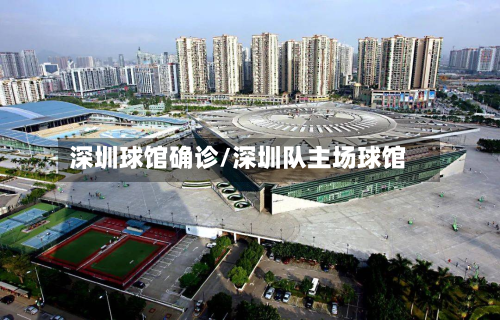 深圳球馆确诊/深圳队主场球馆-第3张图片