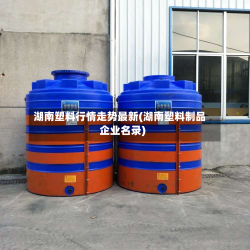 湖南塑料行情走势最新(湖南塑料制品企业名录)-第2张图片