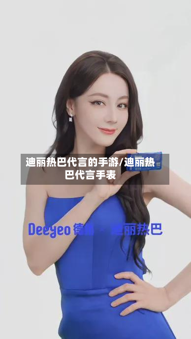 迪丽热巴代言的手游/迪丽热巴代言手表
