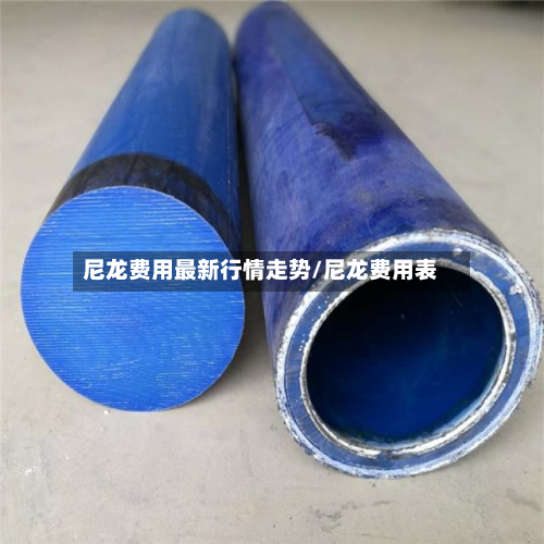 尼龙费用最新行情走势/尼龙费用表