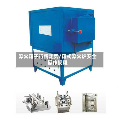 淬火箱子行情走势/箱式淬火炉安全操作规程