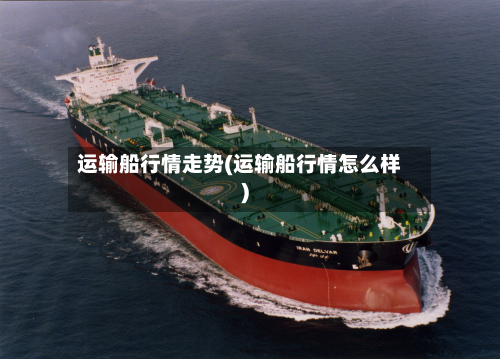 运输船行情走势(运输船行情怎么样)