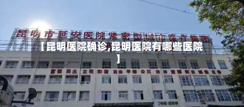 【昆明医院确诊,昆明医院有哪些医院】