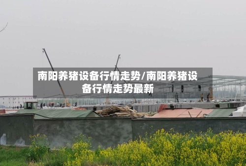 南阳养猪设备行情走势/南阳养猪设备行情走势最新