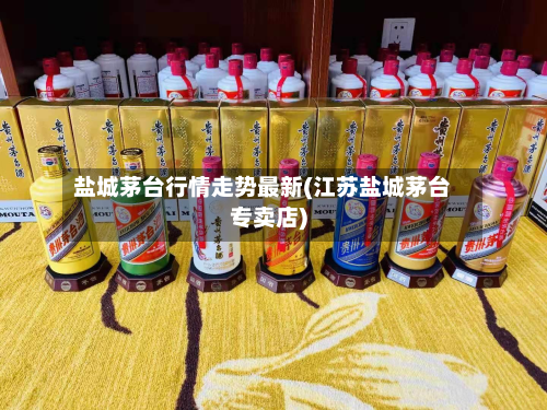 盐城茅台行情走势最新(江苏盐城茅台专卖店)-第2张图片