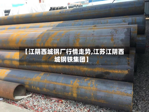 【江阴西城钢厂行情走势,江苏江阴西城钢铁集团】-第2张图片