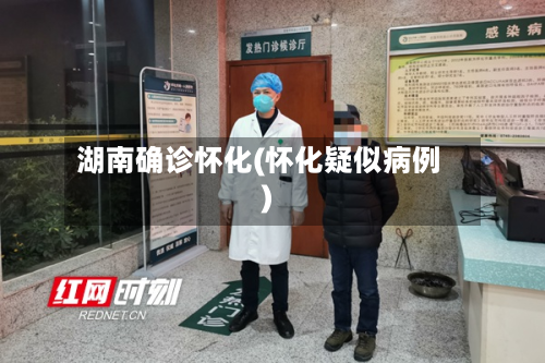 湖南确诊怀化(怀化疑似病例)-第3张图片