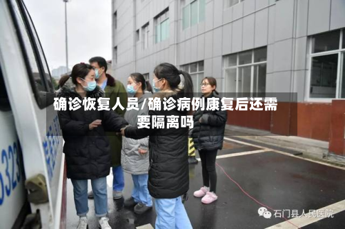 确诊恢复人员/确诊病例康复后还需要隔离吗