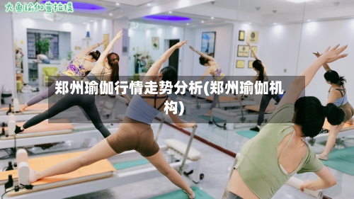 郑州瑜伽行情走势分析(郑州瑜伽机构)