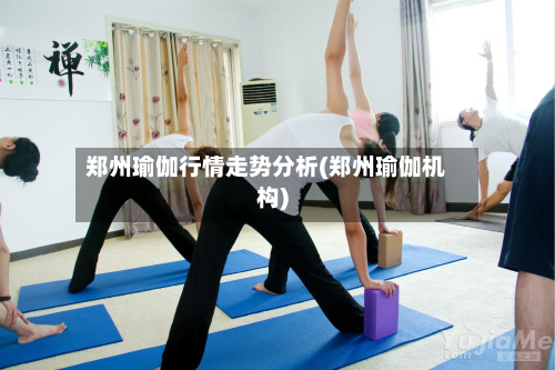 郑州瑜伽行情走势分析(郑州瑜伽机构)-第2张图片