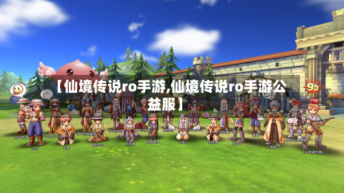 【仙境传说ro手游,仙境传说ro手游公益服】-第2张图片