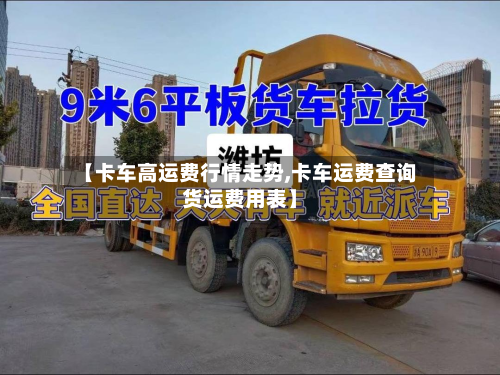 【卡车高运费行情走势,卡车运费查询货运费用表】
