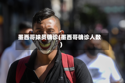 墨西哥球员确诊(墨西哥确诊人数)-第2张图片