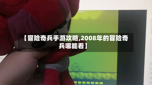 【冒险奇兵手游攻略,2008年的冒险奇兵哪能看】