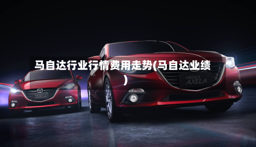 马自达行业行情费用走势(马自达业绩)-第3张图片