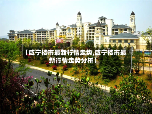 【咸宁楼市最新行情走势,咸宁楼市最新行情走势分析】-第3张图片