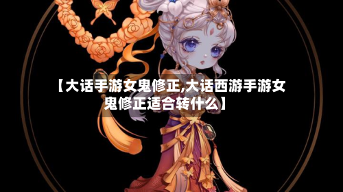 【大话手游女鬼修正,大话西游手游女鬼修正适合转什么】