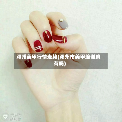 邓州美甲行情走势(邓州市美甲培训班有吗)