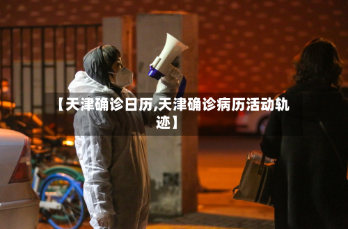 【天津确诊日历,天津确诊病历活动轨迹】-第3张图片