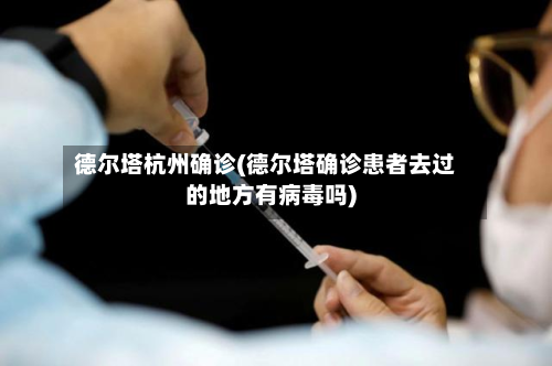 德尔塔杭州确诊(德尔塔确诊患者去过的地方有病毒吗)-第2张图片
