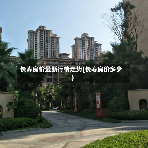 长寿房价最新行情走势(长寿房价多少)-第2张图片