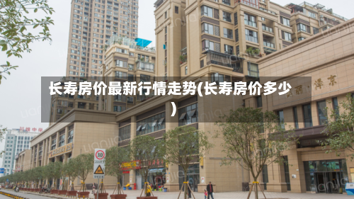 长寿房价最新行情走势(长寿房价多少)