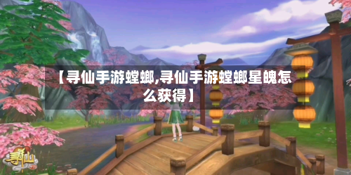 【寻仙手游螳螂,寻仙手游螳螂星魄怎么获得】-第3张图片