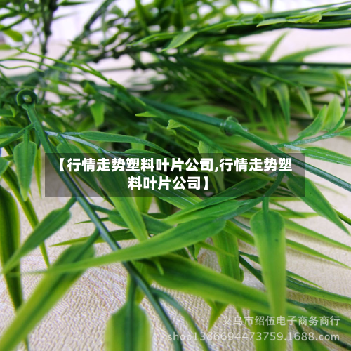 【行情走势塑料叶片公司,行情走势塑料叶片公司】