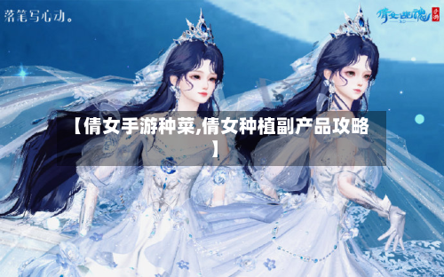 【倩女手游种菜,倩女种植副产品攻略】