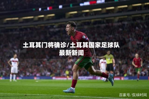 土耳其门将确诊/土耳其国家足球队最新新闻-第2张图片