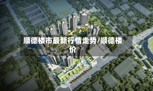 顺德楼市最新行情走势/顺德楼价-第2张图片