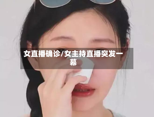 女直播确诊/女主持直播突发一幕-第2张图片