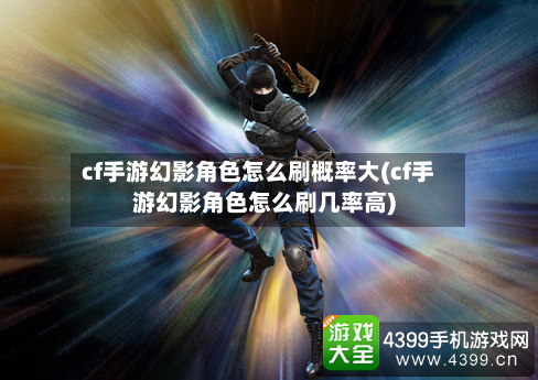 cf手游幻影角色怎么刷概率大(cf手游幻影角色怎么刷几率高)