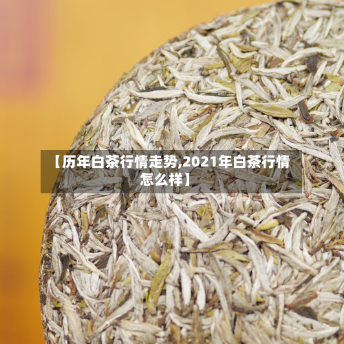 【历年白茶行情走势,2021年白茶行情怎么样】