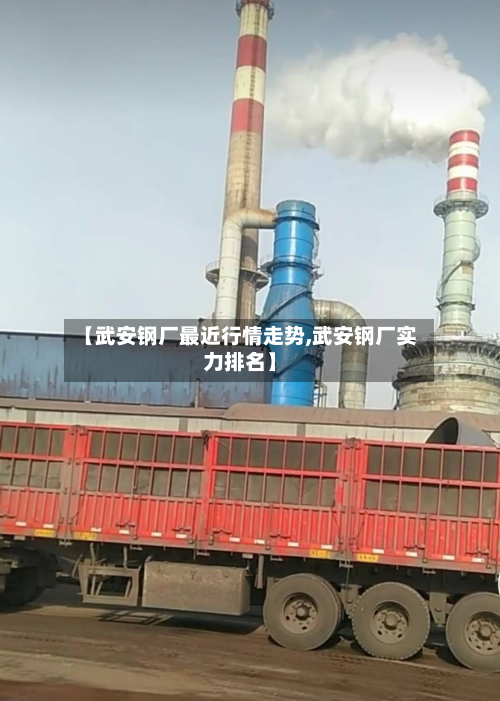 【武安钢厂最近行情走势,武安钢厂实力排名】