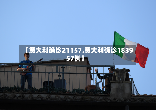 【意大利确诊21157,意大利确诊183957例】