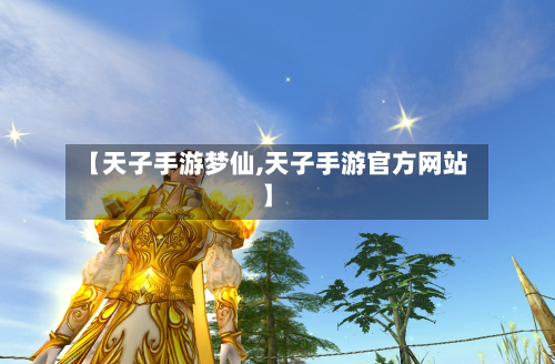 【天子手游梦仙,天子手游官方网站】