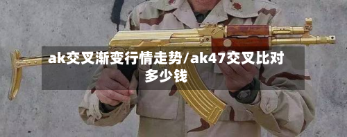 ak交叉渐变行情走势/ak47交叉比对多少钱
