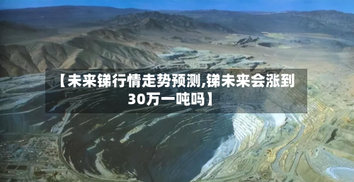 【未来锑行情走势预测,锑未来会涨到30万一吨吗】