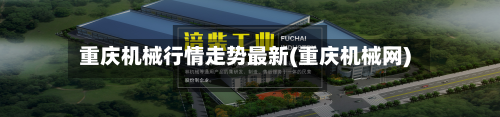 重庆机械行情走势最新(重庆机械网)-第2张图片