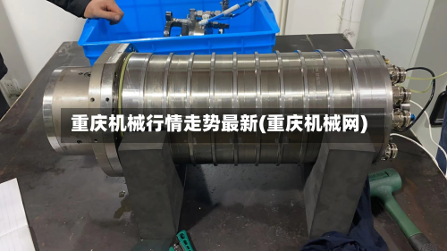 重庆机械行情走势最新(重庆机械网)-第3张图片